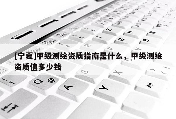 [寧夏]甲級測繪資質指南是什么，甲級測繪資質值多少錢