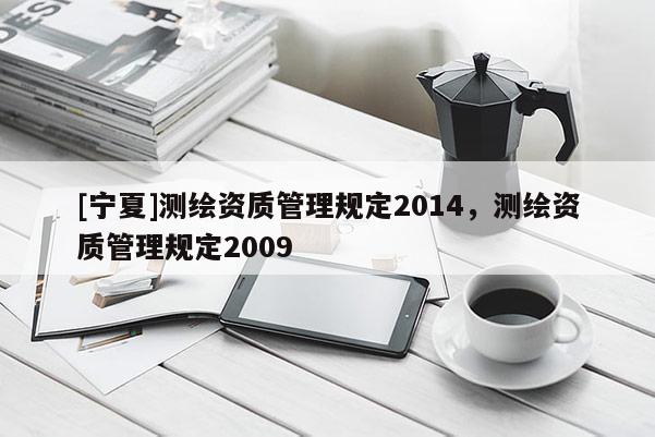 [寧夏]測繪資質(zhì)管理規(guī)定2014，測繪資質(zhì)管理規(guī)定2009