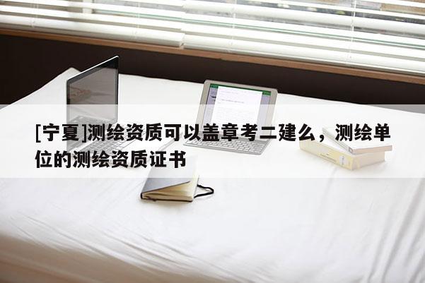 [寧夏]測繪資質可以蓋章考二建么，測繪單位的測繪資質證書