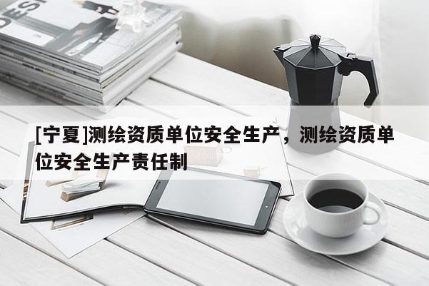 [寧夏]測繪資質單位安全生產，測繪資質單位安全生產責任制