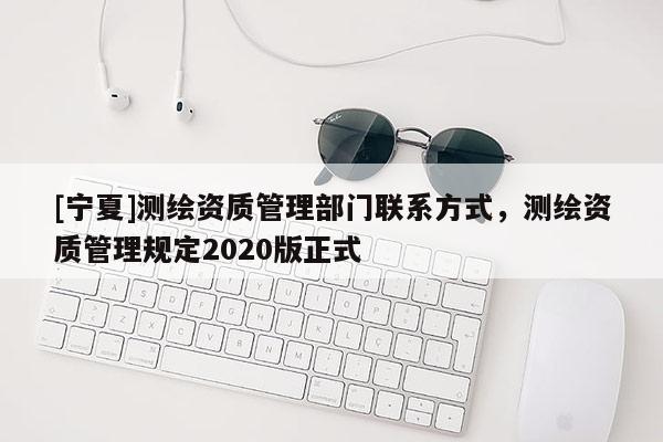 [寧夏]測繪資質(zhì)管理部門聯(lián)系方式，測繪資質(zhì)管理規(guī)定2020版正式