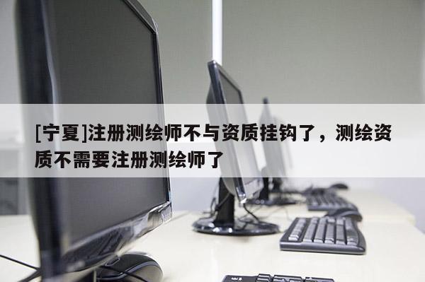 [寧夏]注冊測繪師不與資質(zhì)掛鉤了，測繪資質(zhì)不需要注冊測繪師了