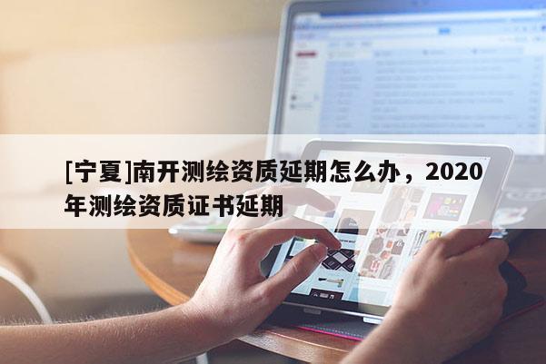 [寧夏]南開測繪資質(zhì)延期怎么辦，2020年測繪資質(zhì)證書延期