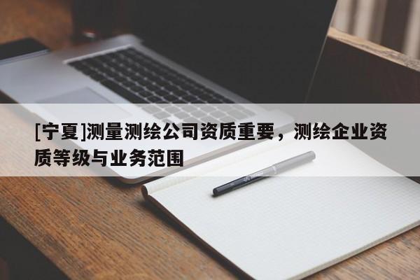 [寧夏]測量測繪公司資質重要，測繪企業資質等級與業務范圍