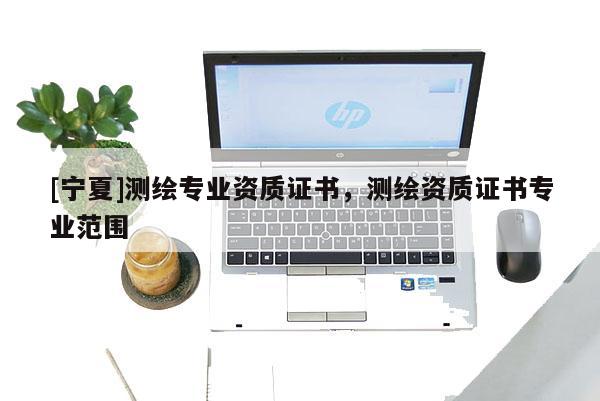 [寧夏]測繪專業(yè)資質(zhì)證書，測繪資質(zhì)證書專業(yè)范圍