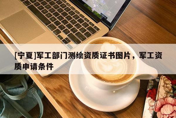 [寧夏]軍工部門測繪資質(zhì)證書圖片，軍工資質(zhì)申請條件