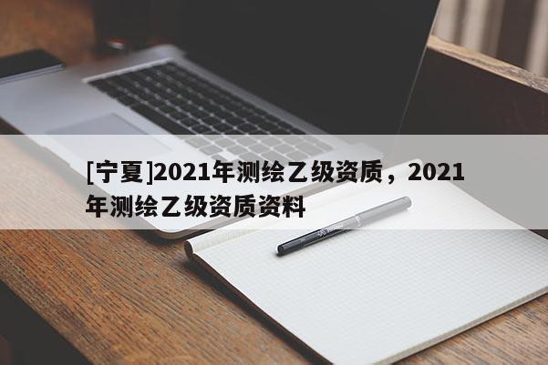 [寧夏]2021年測繪乙級資質，2021年測繪乙級資質資料