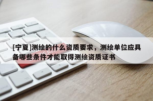 [寧夏]測繪的什么資質要求，測繪單位應具備哪些條件才能取得測繪資質證書