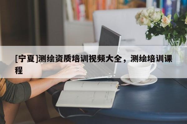 [寧夏]測繪資質培訓視頻大全，測繪培訓課程