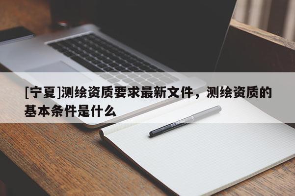 [寧夏]測繪資質要求最新文件，測繪資質的基本條件是什么