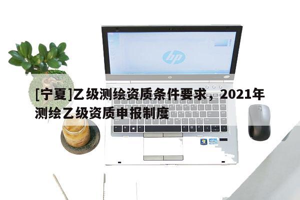 [寧夏]乙級測繪資質條件要求，2021年測繪乙級資質申報制度