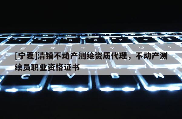 [寧夏]清鎮不動產測繪資質代理，不動產測繪員職業資格證書