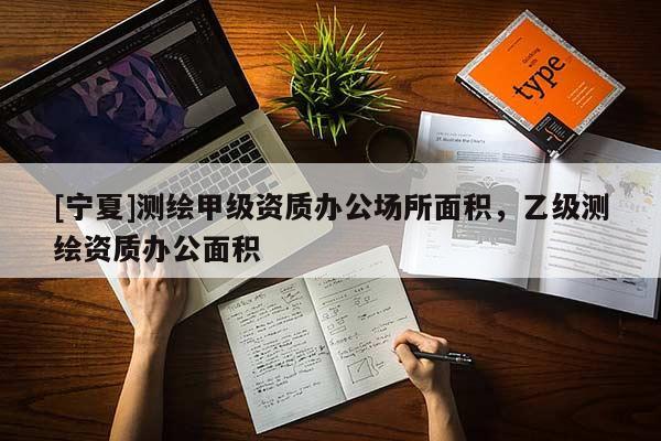 [寧夏]測繪甲級資質(zhì)辦公場所面積，乙級測繪資質(zhì)辦公面積