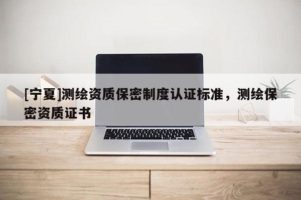 [寧夏]測繪資質保密制度認證標準，測繪保密資質證書