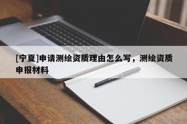 [寧夏]申請測繪資質理由怎么寫，測繪資質申報材料