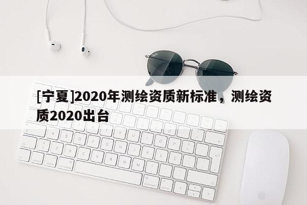 [寧夏]2020年測繪資質新標準，測繪資質2020出臺