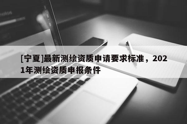 [寧夏]最新測繪資質申請要求標準，2021年測繪資質申報條件