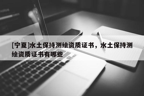 [寧夏]水土保持測繪資質證書，水土保持測繪資質證書有哪些