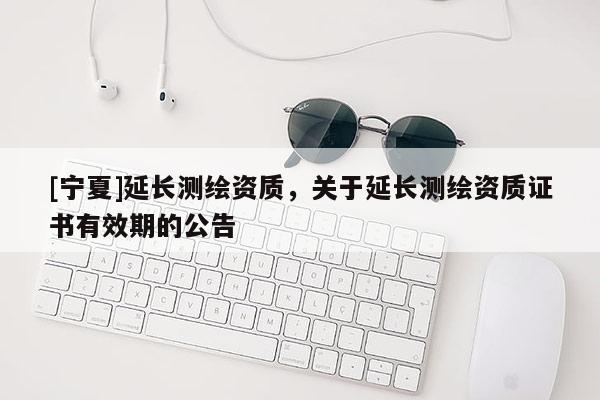 [寧夏]延長測繪資質，關于延長測繪資質證書有效期的公告