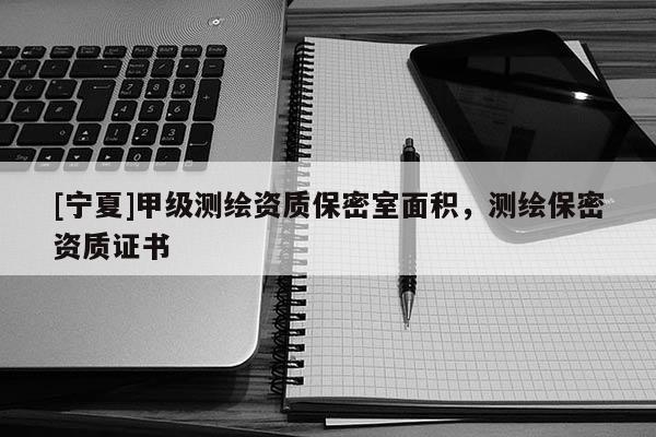 [寧夏]甲級測繪資質保密室面積，測繪保密資質證書