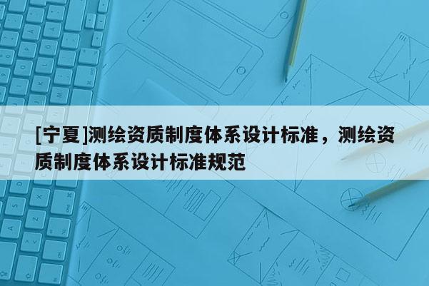 [寧夏]測繪資質制度體系設計標準，測繪資質制度體系設計標準規范