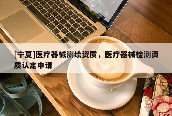 [寧夏]醫療器械測繪資質，醫療器械檢測資質認定申請