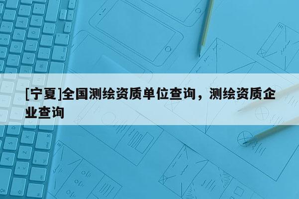 [寧夏]全國測繪資質單位查詢，測繪資質企業查詢