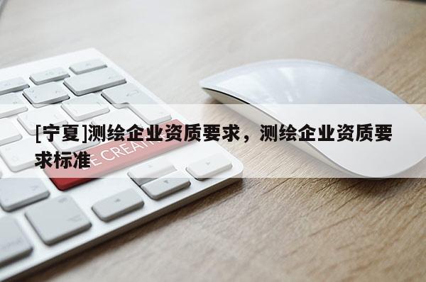 [寧夏]測繪企業(yè)資質(zhì)要求，測繪企業(yè)資質(zhì)要求標(biāo)準(zhǔn)