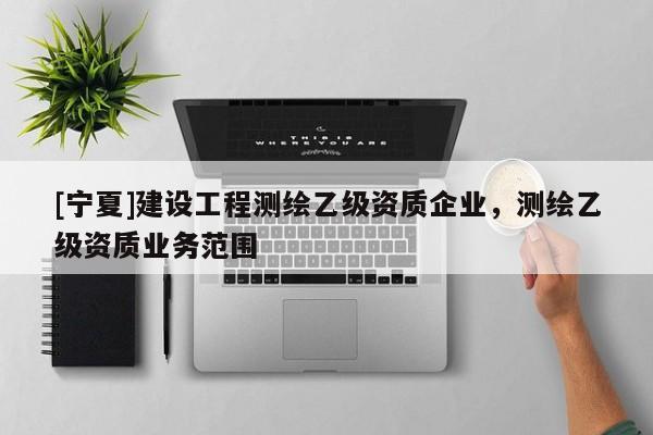 [寧夏]建設(shè)工程測繪乙級資質(zhì)企業(yè)，測繪乙級資質(zhì)業(yè)務(wù)范圍