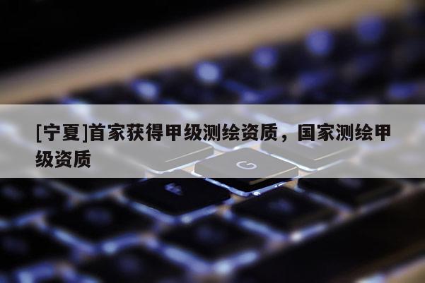 [寧夏]首家獲得甲級測繪資質(zhì)，國家測繪甲級資質(zhì)