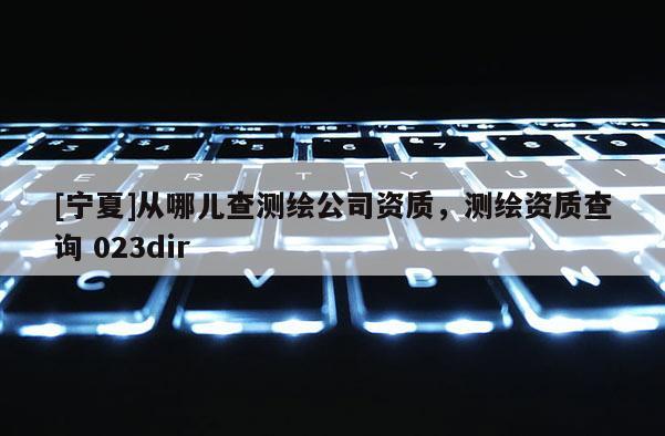 [寧夏]從哪兒查測繪公司資質，測繪資質查詢 023dir