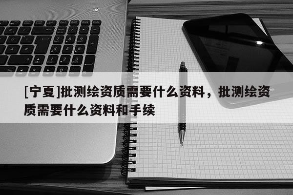 [寧夏]批測繪資質需要什么資料，批測繪資質需要什么資料和手續