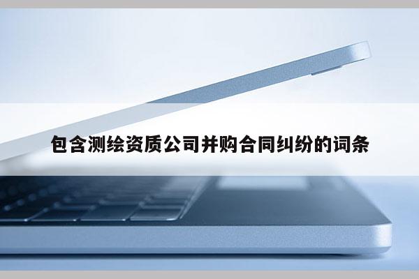 包含測繪資質公司并購合同糾紛的詞條