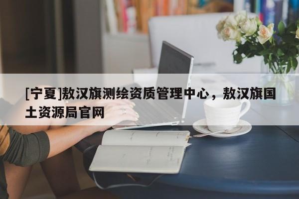 [寧夏]敖漢旗測(cè)繪資質(zhì)管理中心，敖漢旗國(guó)土資源局官網(wǎng)