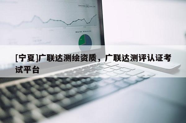 [寧夏]廣聯達測繪資質，廣聯達測評認證考試平臺