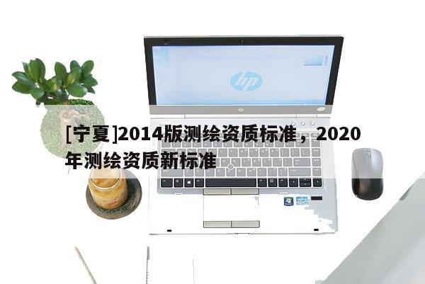 [寧夏]2014版測繪資質標準，2020年測繪資質新標準