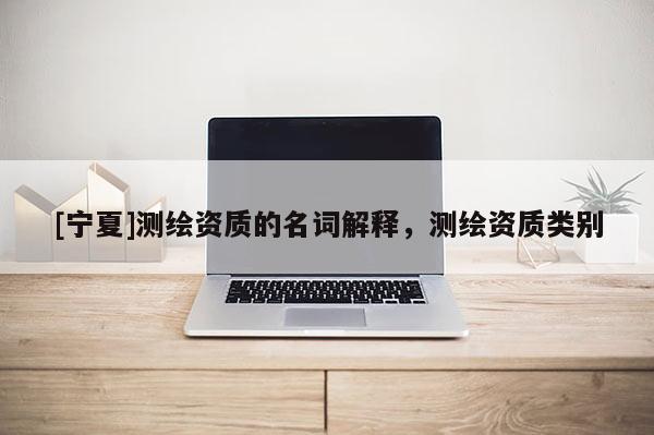 [寧夏]測繪資質的名詞解釋，測繪資質類別