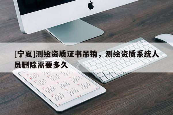 [寧夏]測繪資質(zhì)證書吊銷，測繪資質(zhì)系統(tǒng)人員刪除需要多久