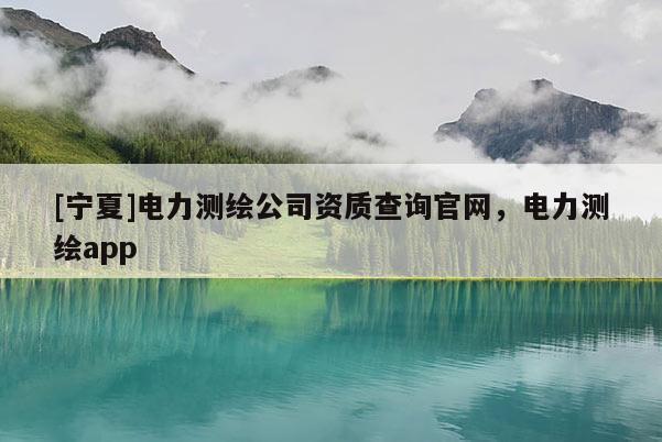 [寧夏]電力測繪公司資質查詢官網，電力測繪app