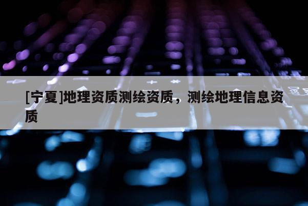 [寧夏]地理資質測繪資質，測繪地理信息資質