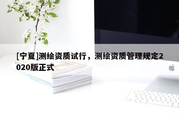 [寧夏]測繪資質(zhì)試行，測繪資質(zhì)管理規(guī)定2020版正式