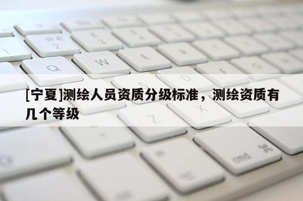 [寧夏]測繪人員資質分級標準，測繪資質有幾個等級