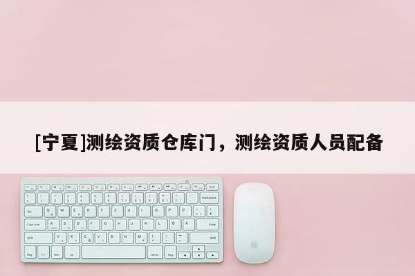 [寧夏]測繪資質倉庫門，測繪資質人員配備