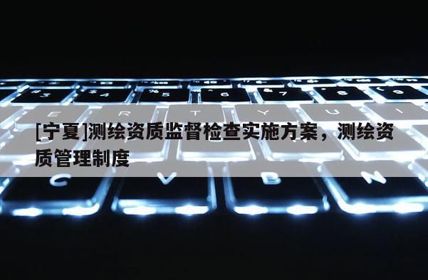 [寧夏]測繪資質監督檢查實施方案，測繪資質管理制度