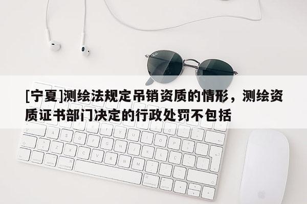 [寧夏]測繪法規定吊銷資質的情形，測繪資質證書部門決定的行政處罰不包括