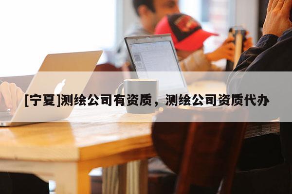 [寧夏]測繪公司有資質(zhì)，測繪公司資質(zhì)代辦