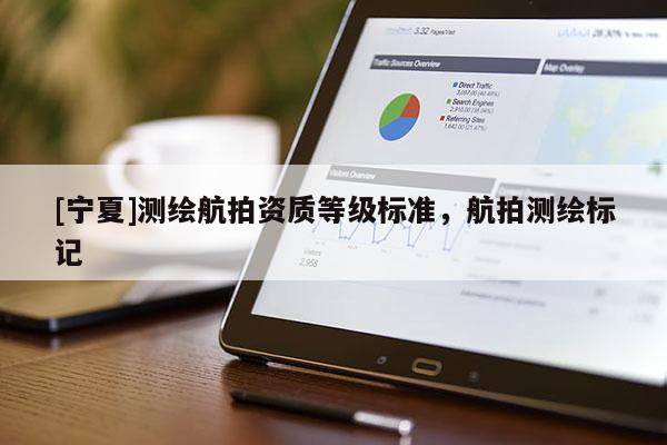 [寧夏]測(cè)繪航拍資質(zhì)等級(jí)標(biāo)準(zhǔn)，航拍測(cè)繪標(biāo)記