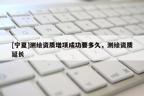 [寧夏]測繪資質增項成功要多久，測繪資質延長