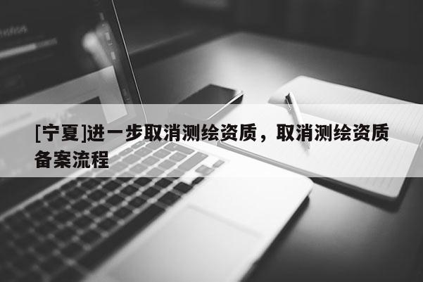 [寧夏]進一步取消測繪資質，取消測繪資質備案流程