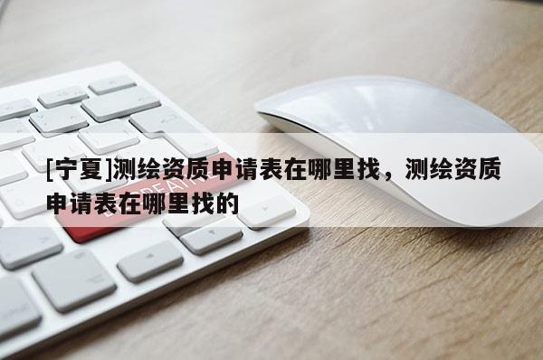 [寧夏]測繪資質申請表在哪里找，測繪資質申請表在哪里找的